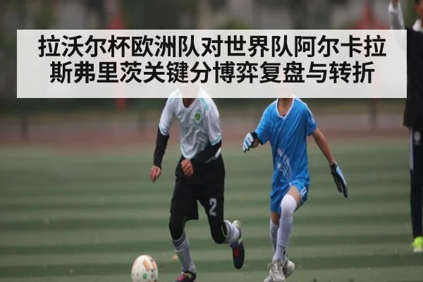 拉沃尔杯欧洲队对世界队阿尔卡拉斯弗里茨关键分博弈复盘与转折