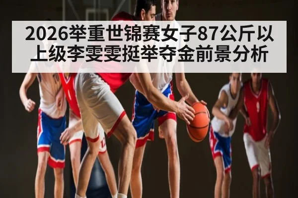 2026举重世锦赛女子87公斤以上级李雯雯挺举夺金前景分析