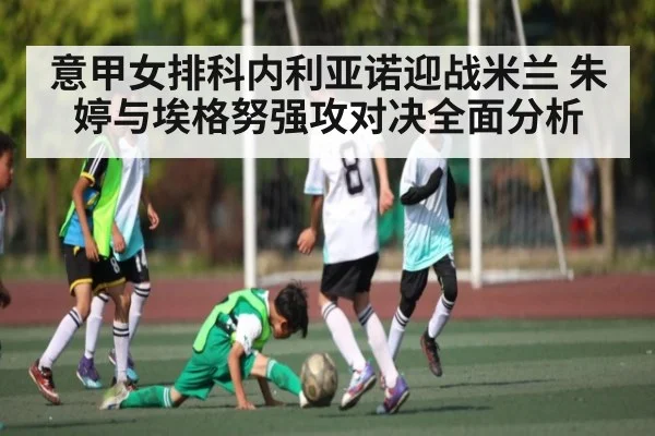 意甲女排科内利亚诺迎战米兰 朱婷与埃格努强攻对决全面分析