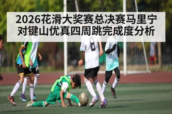 2026花滑大奖赛总决赛马里宁对键山优真四周跳完成度分析