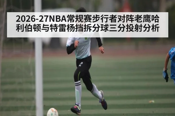 2026-27NBA常规赛步行者对阵老鹰哈利伯顿与特雷杨挡拆分球三分投射分析